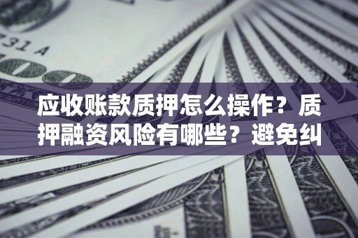 济南应收账款质押怎么操作？质押融资风险有哪些？避免纠纷高效融资技巧