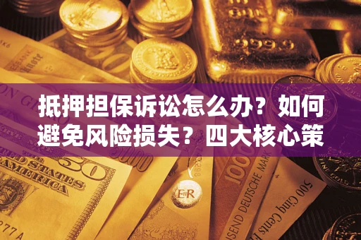 济南抵押担保诉讼怎么办？如何避免风险损失？四大核心策略全解读