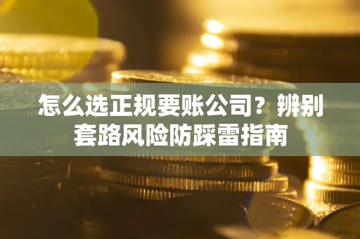 济南怎么选正规要账公司？辨别套路风险防踩雷指南