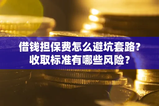 济南借钱担保费怎么避坑套路?收取标准有哪些风险? 济南借钱担保费怎么避坑套路?收取标准有哪些风险?