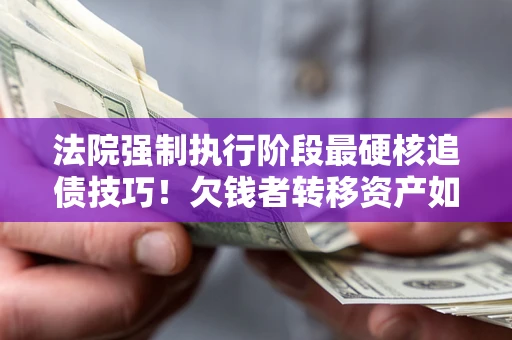济南法院强制执行阶段最硬核追债技巧！欠钱者转移资产如何破解？