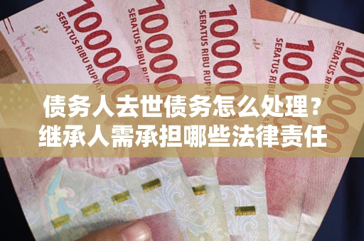 济南债务人去世债务怎么处理？继承人需承担哪些法律责任？
