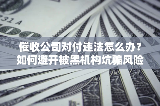 济南催收公司对付违法怎么办？如何避开被黑机构坑骗风险