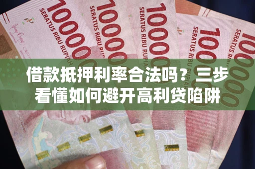 济南借款抵押利率合法吗？三步看懂如何避开高利贷陷阱