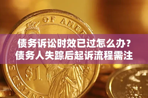 济南债务诉讼时效已过怎么办？债务人失踪后起诉流程需注意什么？
