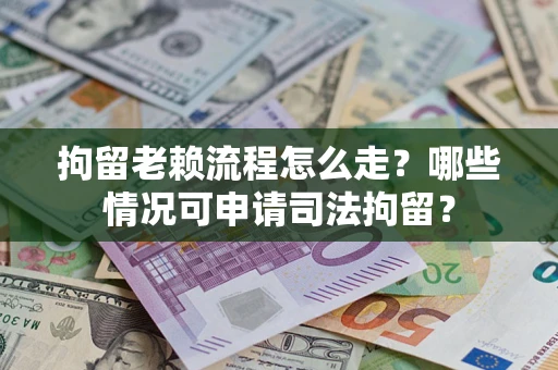 济南拘留老赖流程怎么走？哪些情况可申请司法拘留？