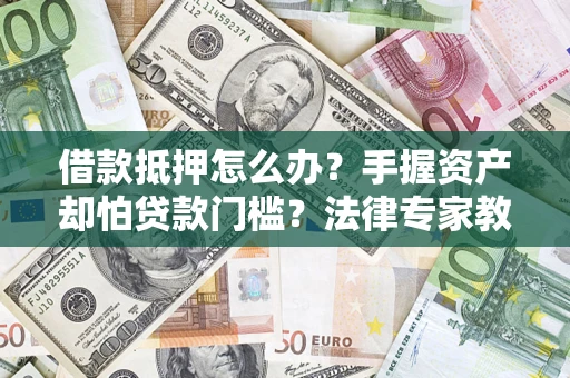 济南借款抵押怎么办？手握资产却怕贷款门槛？法律专家教你办抵押不踩坑