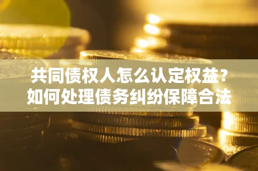 济南共同债权人怎么认定权益？如何处理债务纠纷保障合法权益？