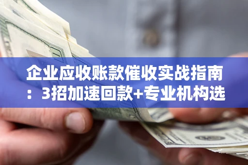 济南企业应收账款催收实战指南：3招加速回款+专业机构选择避坑
