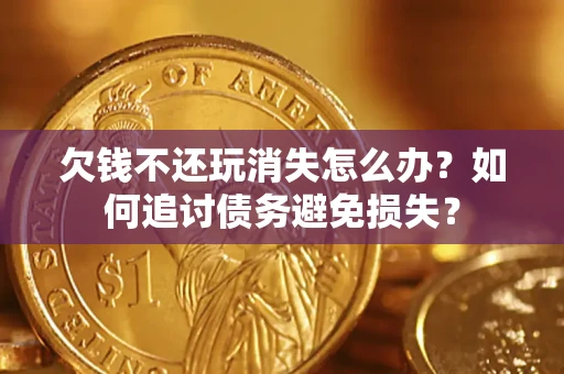 济南欠钱不还玩消失怎么办？如何追讨债务避免损失？