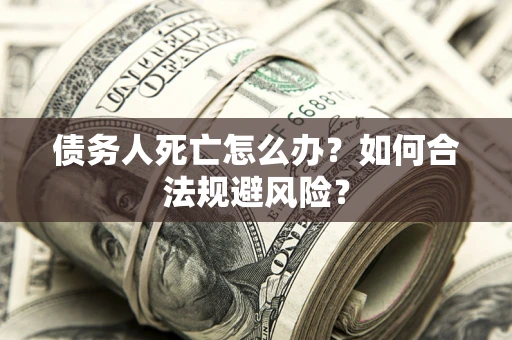 济南债务人死亡怎么办？如何合法规避风险？