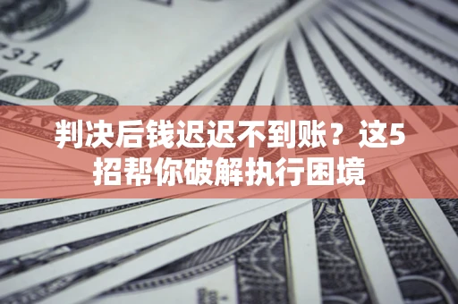 济南判决后钱迟迟不到账？这5招帮你破解执行困境