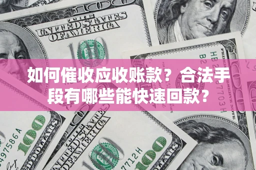 济南如何催收应收账款？合法手段有哪些能快速回款？