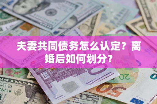 济南夫妻共同债务怎么认定？离婚后如何划分？
