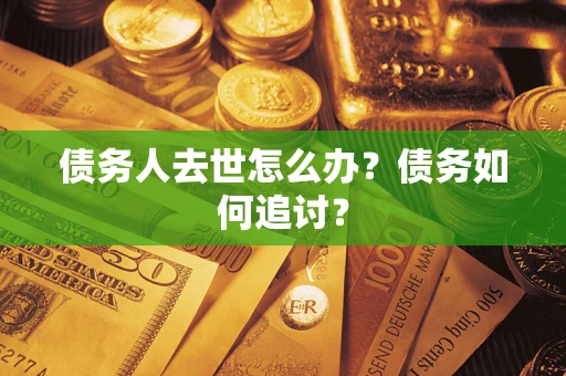 济南债务人去世怎么办？债务如何追讨？