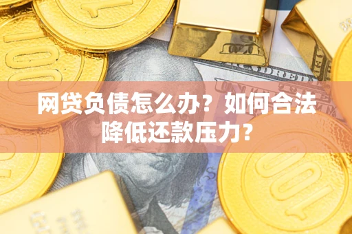 济南网贷负债怎么办？如何合法降低还款压力？