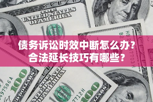 济南债务诉讼时效中断怎么办？合法延长技巧有哪些？