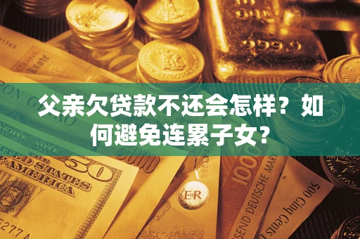 济南父亲欠贷款不还会怎样？如何避免连累子女？