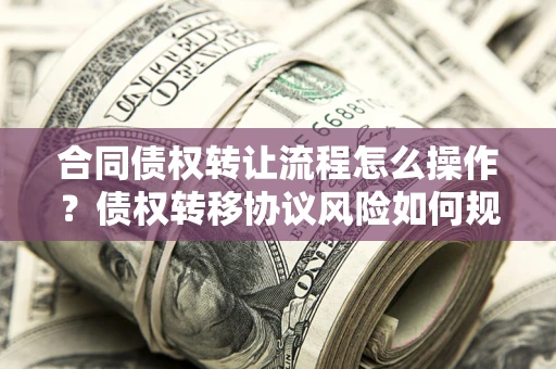 济南合同债权转让流程怎么操作？债权转移协议风险如何规避？