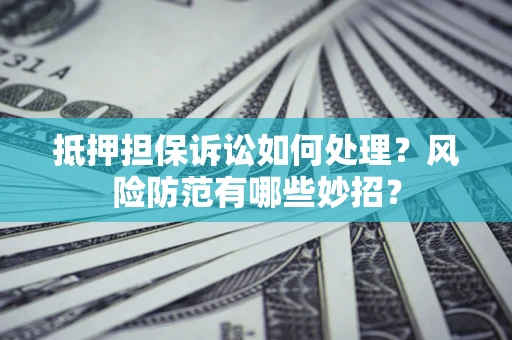 济南抵押担保诉讼如何处理？风险防范有哪些妙招？