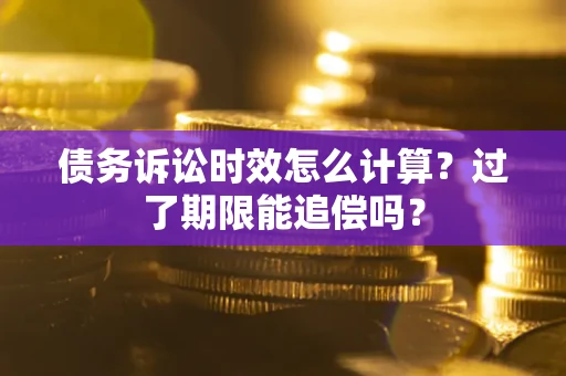 济南债务诉讼时效怎么计算？过了期限能追偿吗？