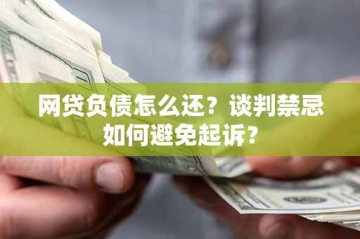 济南网贷负债怎么还？谈判禁忌如何避免起诉？