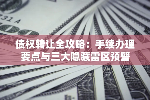 济南债权转让全攻略：手续办理要点与三大隐藏雷区预警