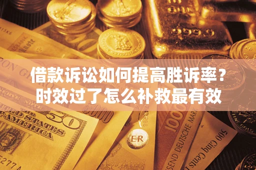 济南借款诉讼如何提高胜诉率？时效过了怎么补救最有效