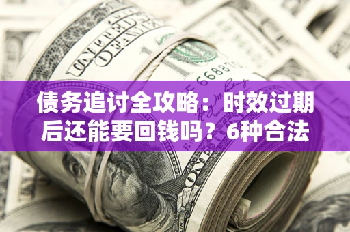 济南债务追讨全攻略：时效过期后还能要回钱吗？6种合法手段助你维权