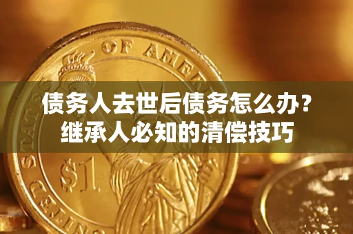 济南债务人去世后债务怎么办？继承人必知的清偿技巧