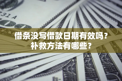 济南借条没写借款日期有效吗?补救方法有哪些? 济南借条没写借款日期有效吗?补救方法有哪些?