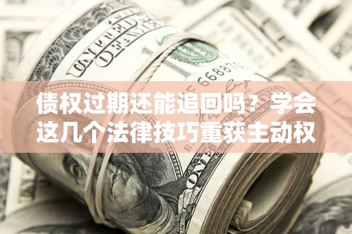 济南债权过期还能追回吗？学会这几个法律技巧重获主动权
