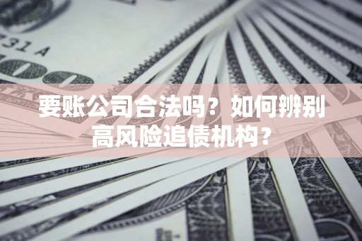 济南要账公司合法吗？如何辨别高风险追债机构？
