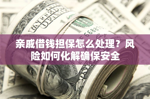 济南亲戚借钱担保怎么处理？风险如何化解确保安全