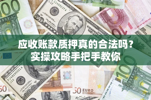 济南应收账款质押真的合法吗？实操攻略手把手教你