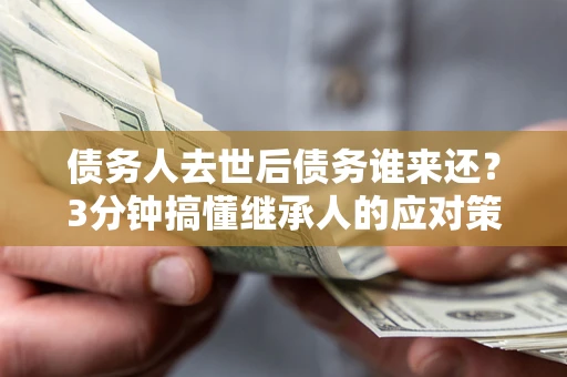 济南债务人去世后债务谁来还？3分钟搞懂继承人的应对策略