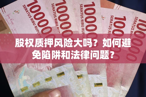 济南股权质押风险大吗？如何避免陷阱和法律问题？