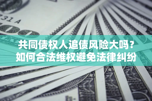 济南共同债权人追债风险大吗?如何合法维权避免法律纠纷? 济南共同债权人追债风险大吗?如何合法维权避免法律纠纷?
