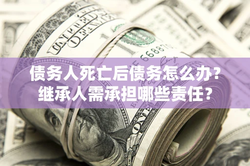 济南债务人死亡后债务怎么办？继承人需承担哪些责任？