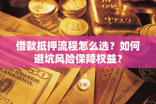 济南借款抵押流程怎么选？如何避坑风险保障权益？