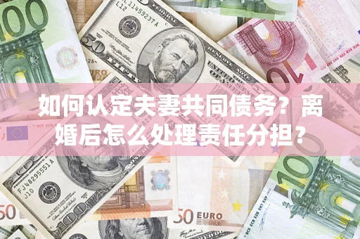 济南如何认定夫妻共同债务？离婚后怎么处理责任分担？