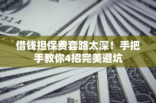 济南借钱担保费套路太深！手把手教你4招完美避坑