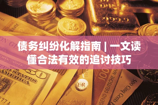 济南债务纠纷化解指南 | 一文读懂合法有效的追讨技巧