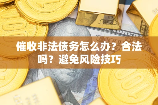 济南催收非法债务怎么办？合法吗？避免风险技巧