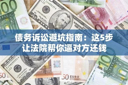 济南债务诉讼避坑指南：这5步让法院帮你逼对方还钱