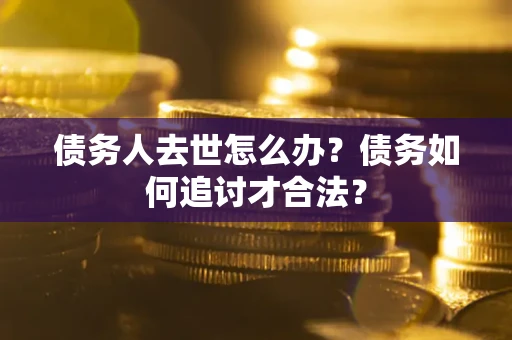 济南债务人去世怎么办？债务如何追讨才合法？
