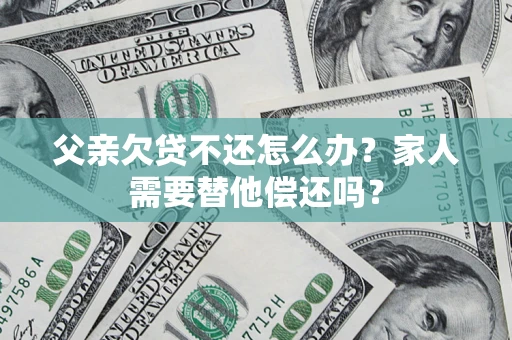 济南父亲欠贷不还怎么办？家人需要替他偿还吗？