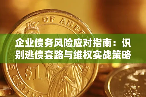 济南企业债务风险应对指南：识别逃债套路与维权实战策略