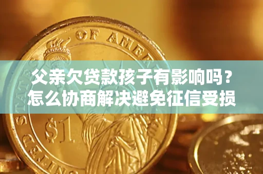 济南父亲欠贷款孩子有影响吗？怎么协商解决避免征信受损？