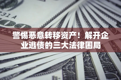 济南警惕恶意转移资产！解开企业逃债的三大法律困局